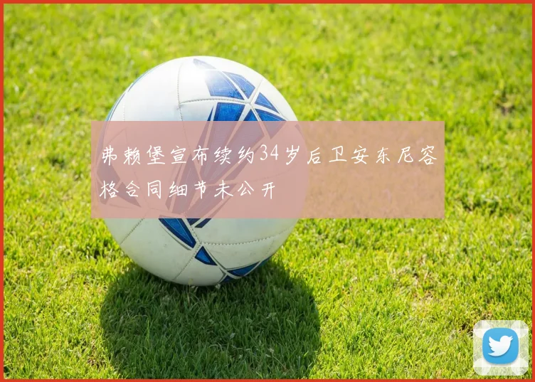 弗赖堡宣布续约34岁后卫安东尼容格合同细节未公开