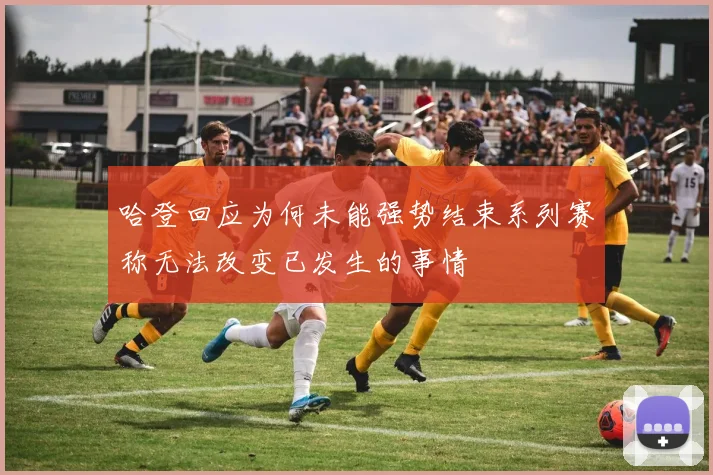 哈登回应为何未能强势结束系列赛称无法改变已发生的事情
