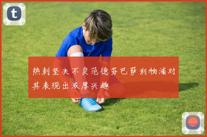 热刺坚决不卖范德芬巴萨利物浦对其表现出浓厚兴趣
