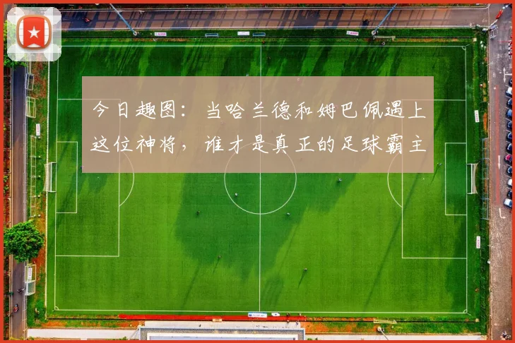 今日趣图：当哈兰德和姆巴佩遇上这位神将，谁才是真正的足球霸主