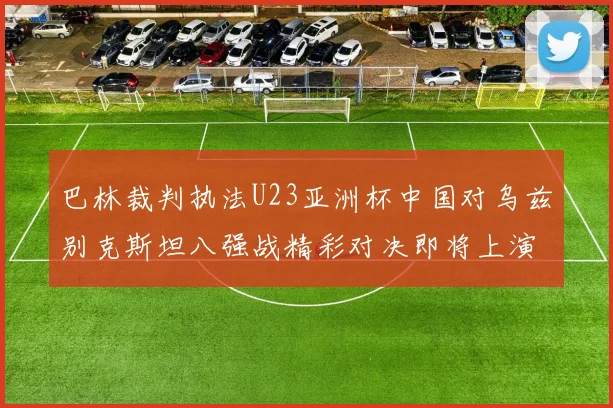 巴林裁判执法U23亚洲杯中国对乌兹别克斯坦八强战精彩对决即将上演