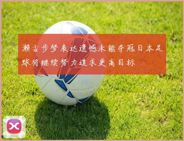 濑古步梦表达遗憾未能夺冠日本足球将继续努力追求更高目标