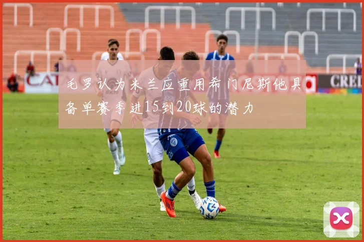 毛罗认为米兰应重用希门尼斯他具备单赛季进15到20球的潜力