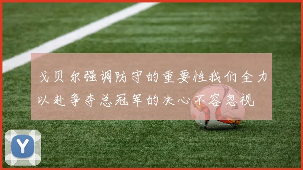 戈贝尔强调防守的重要性我们全力以赴争夺总冠军的决心不容忽视