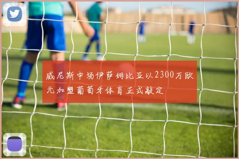威尼斯中场伊萨姆比亚以2300万欧元加盟葡萄牙体育正式敲定