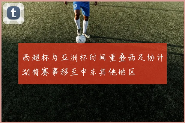 西超杯与亚洲杯时间重叠西足协计划将赛事移至中东其他地区