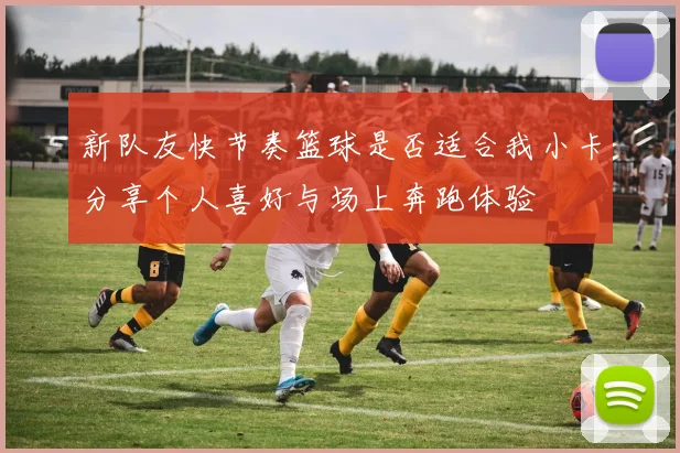 新队友快节奏篮球是否适合我小卡分享个人喜好与场上奔跑体验