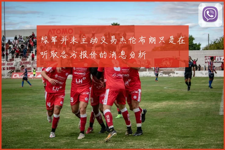 绿军并未主动交易杰伦布朗只是在听取各方报价的消息分析