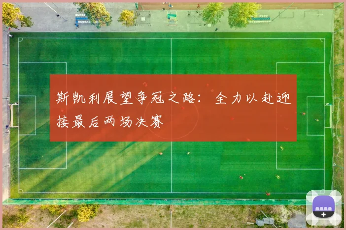 斯凯利展望争冠之路：全力以赴迎接最后两场决赛