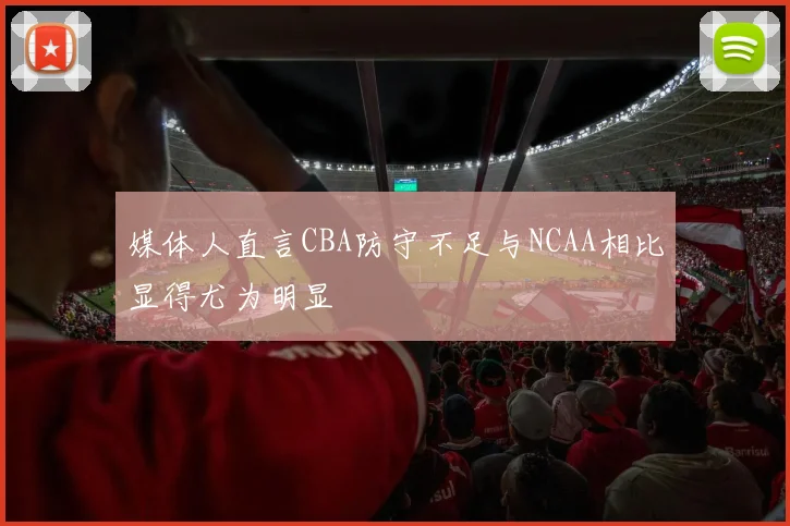 媒体人直言CBA防守不足与NCAA相比显得尤为明显