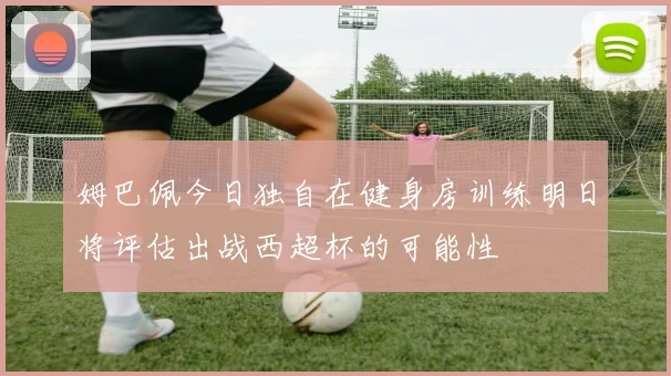 姆巴佩今日独自在健身房训练明日将评估出战西超杯的可能性