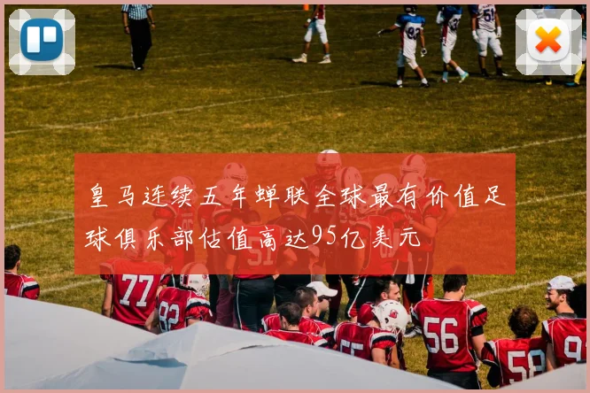皇马连续五年蝉联全球最有价值足球俱乐部估值高达95亿美元