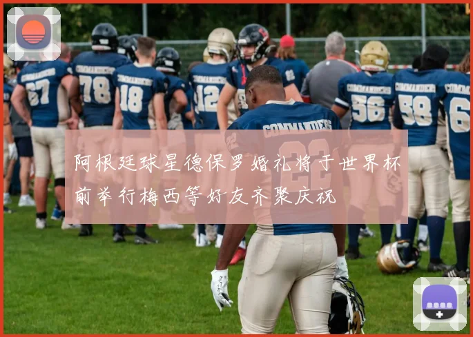 阿根廷球星德保罗婚礼将于世界杯前举行梅西等好友齐聚庆祝