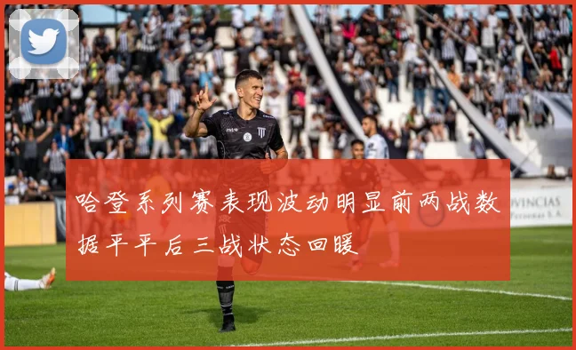 哈登系列赛表现波动明显前两战数据平平后三战状态回暖
