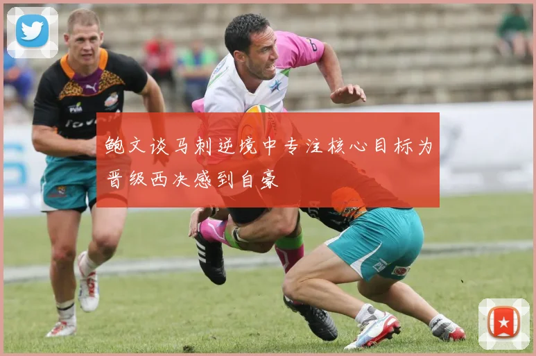 鲍文谈马刺逆境中专注核心目标为晋级西决感到自豪