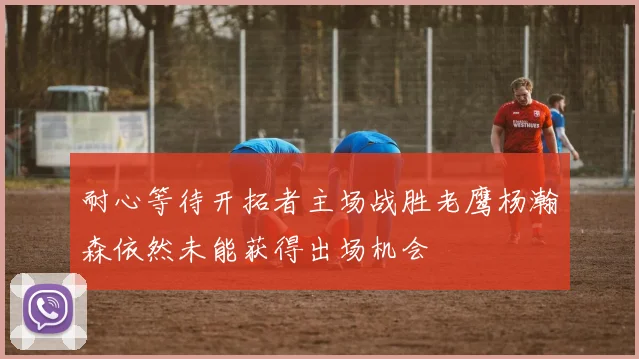 耐心等待开拓者主场战胜老鹰杨瀚森依然未能获得出场机会