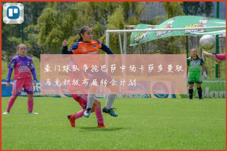 豪门球队争抢巴萨中场卡萨多曼联马竞积极布局转会计划