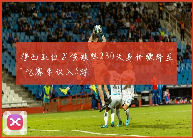 穆西亚拉因伤缺阵230天身价骤降至1亿赛季仅入5球