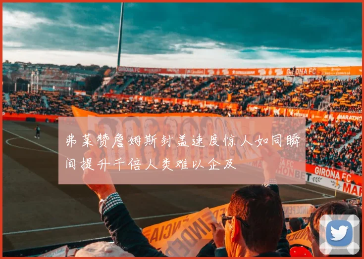 弗莱赞詹姆斯封盖速度惊人如同瞬间提升千倍人类难以企及