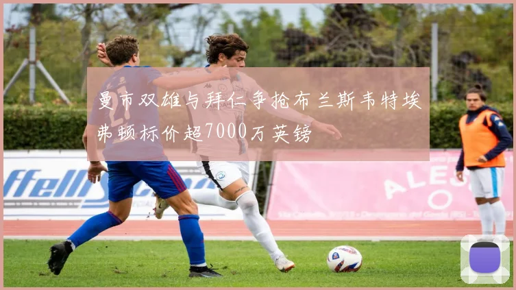 曼市双雄与拜仁争抢布兰斯韦特埃弗顿标价超7000万英镑
