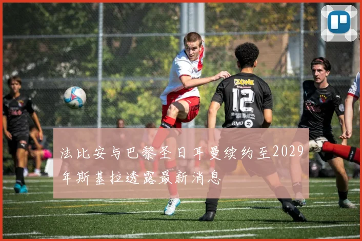 法比安与巴黎圣日耳曼续约至2029年斯基拉透露最新消息