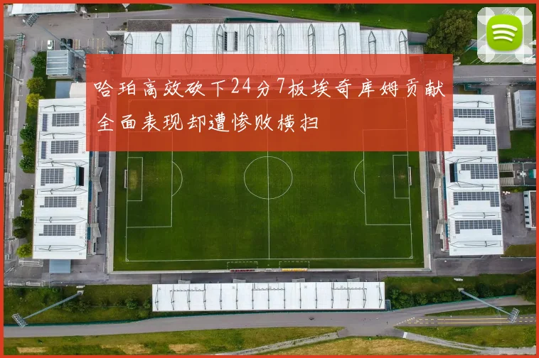哈珀高效砍下24分7板埃奇库姆贡献全面表现却遭惨败横扫
