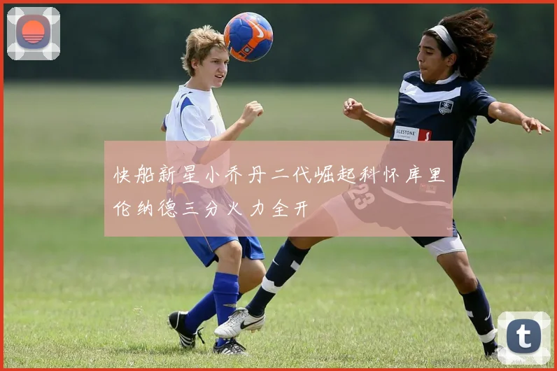 快船新星小乔丹二代崛起科怀库里伦纳德三分火力全开