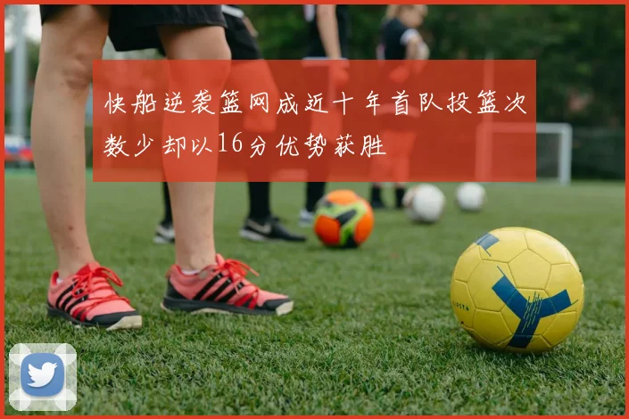快船逆袭篮网成近十年首队投篮次数少却以16分优势获胜