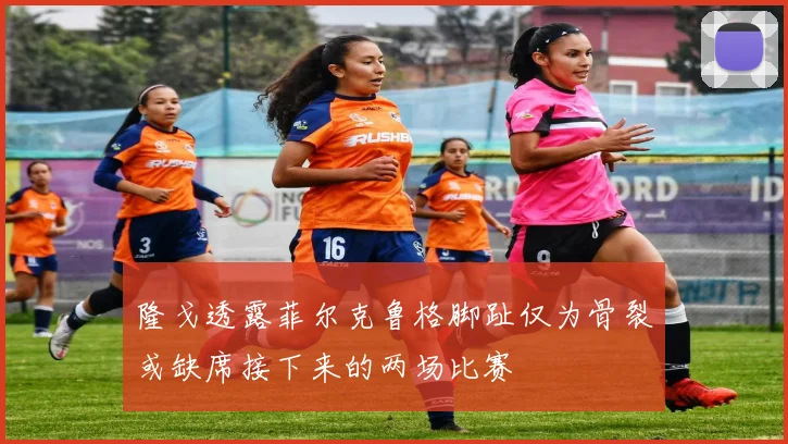 隆戈透露菲尔克鲁格脚趾仅为骨裂或缺席接下来的两场比赛