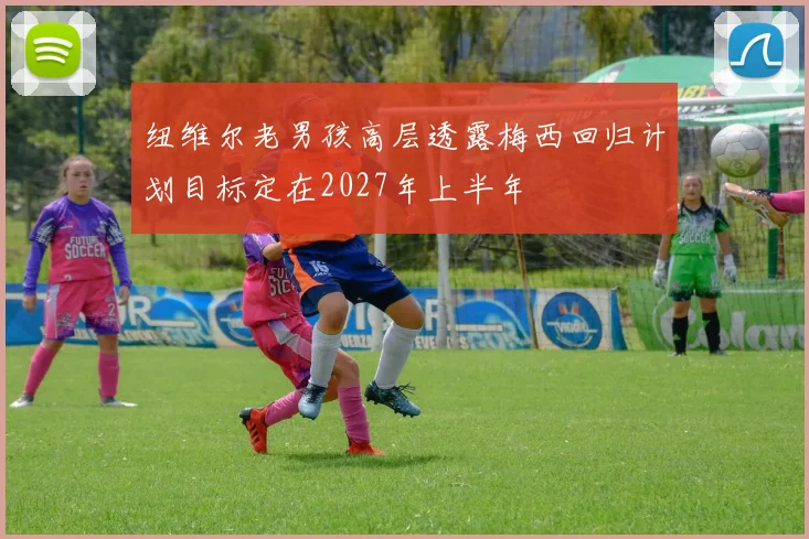 纽维尔老男孩高层透露梅西回归计划目标定在2027年上半年