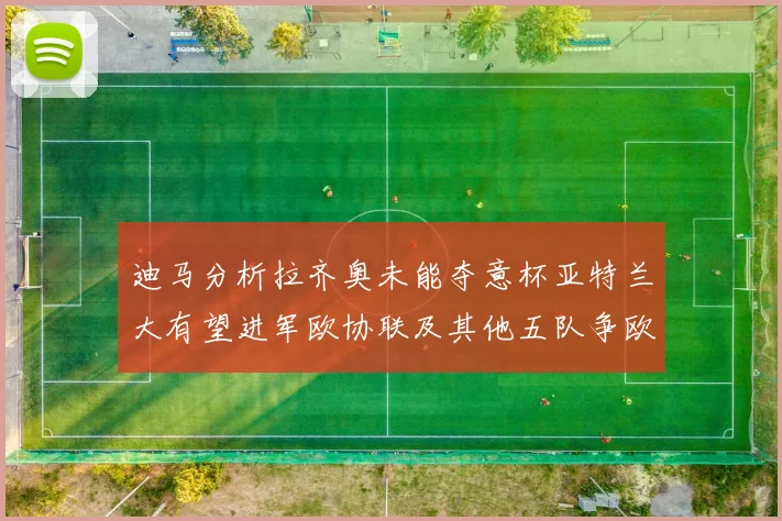 迪马分析拉齐奥未能夺意杯亚特兰大有望进军欧协联及其他五队争欧联资格