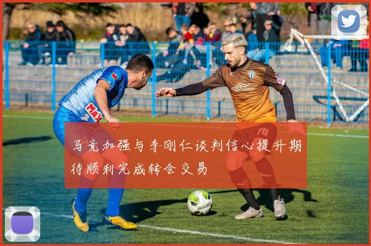 马竞加强与李刚仁谈判信心提升期待顺利完成转会交易