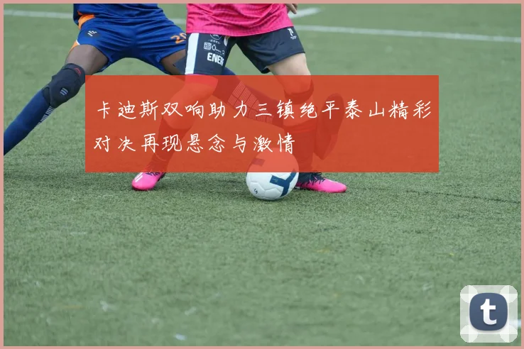 卡迪斯双响助力三镇绝平泰山精彩对决再现悬念与激情