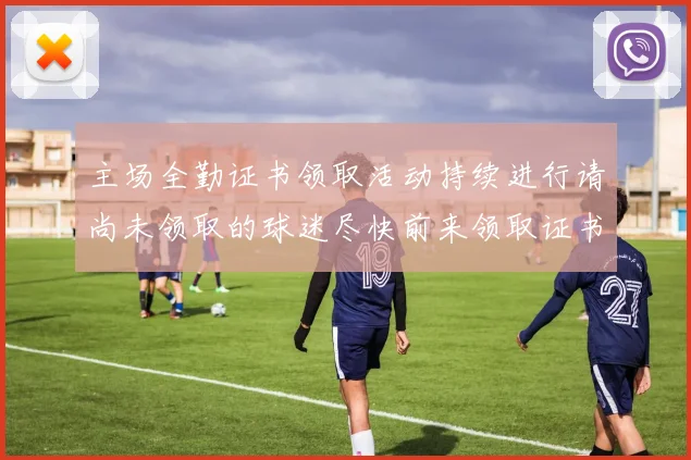 主场全勤证书领取活动持续进行请尚未领取的球迷尽快前来领取证书