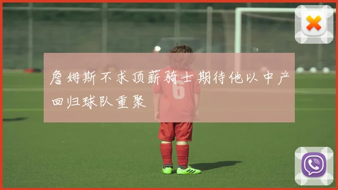 詹姆斯不求顶薪骑士期待他以中产回归球队重聚