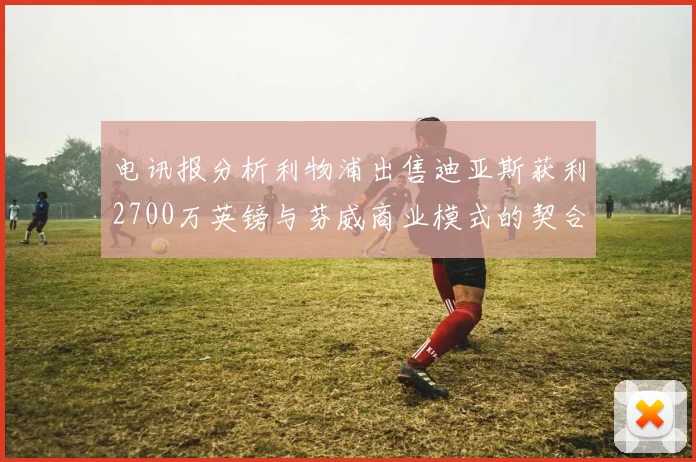 电讯报分析利物浦出售迪亚斯获利2700万英镑与芬威商业模式的契合
