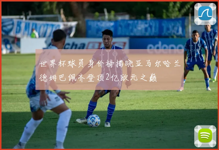世界杯球员身价榜揭晓亚马尔哈兰德姆巴佩齐登顶2亿欧元之巅