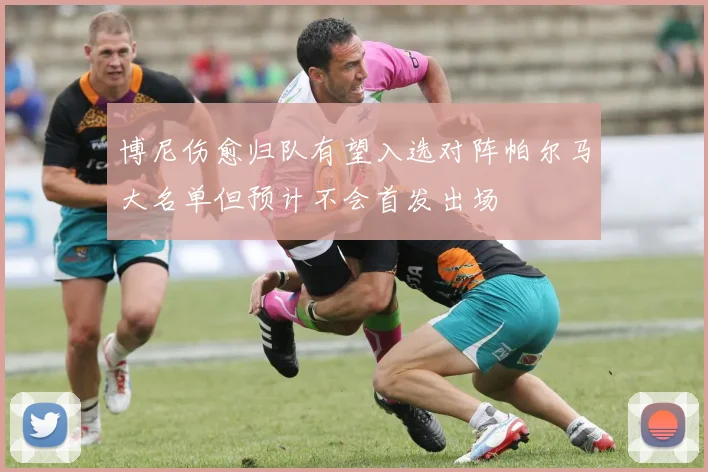 博尼伤愈归队有望入选对阵帕尔马大名单但预计不会首发出场