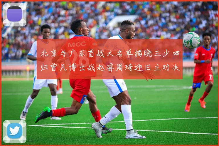 北京与广东首战大名单揭晓三少回归曾凡博出战赵睿周琦迎旧主对决