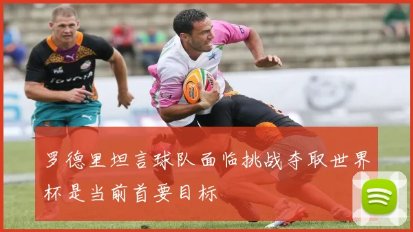 罗德里坦言球队面临挑战夺取世界杯是当前首要目标