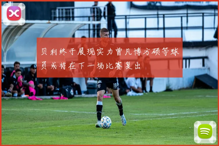 贝利终于展现实力曾凡博方硕等球员或将在下一场比赛复出