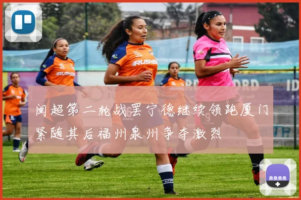 闽超第二轮战罢宁德继续领跑厦门紧随其后福州泉州争夺激烈