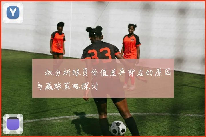 囧叔分析球员价值差异背后的原因与赢球策略探讨