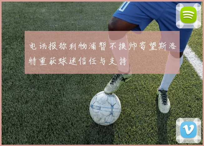 电讯报称利物浦暂不换帅寄望斯洛特重获球迷信任与支持