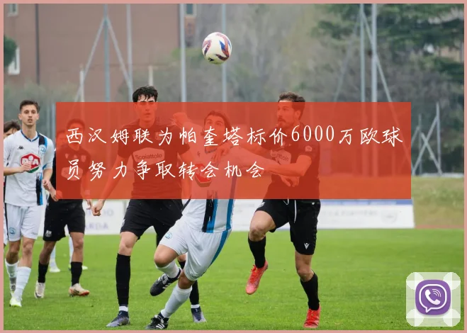 西汉姆联为帕奎塔标价6000万欧球员努力争取转会机会
