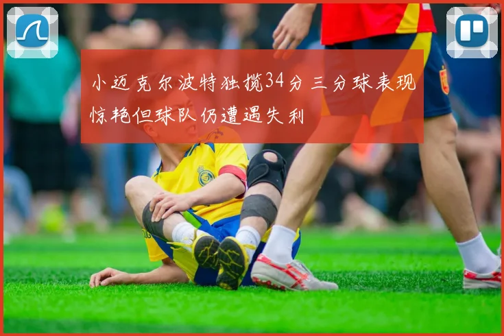 小迈克尔波特独揽34分三分球表现惊艳但球队仍遭遇失利